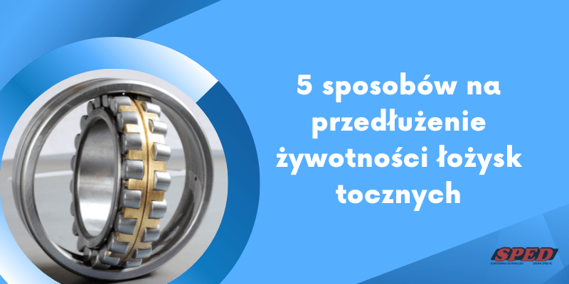 5 sposobów na przedłużenie żywotności łożysk tocznych