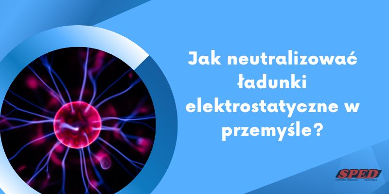 Jak neutralizować ładunki elektrostatyczne w przemyśle?