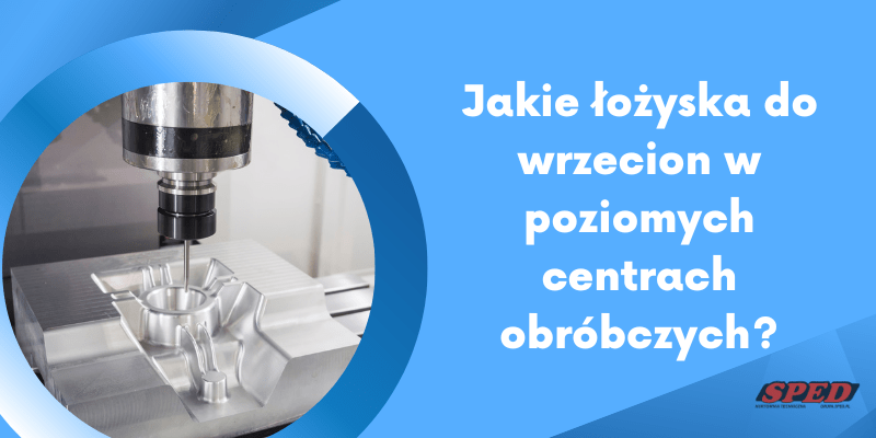 Jakie łożyska do wrzecion w poziomych centrach obróbczych?